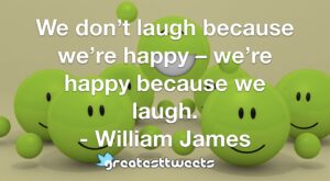 We don’t laugh because we’re happy – we’re happy because we laugh. - William James