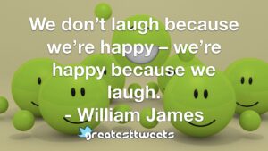 We don’t laugh because we’re happy – we’re happy because we laugh. - William James