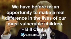 We have before us an opportunity to make a real difference in the lives of our most vulnerable children. - Bill Clinton