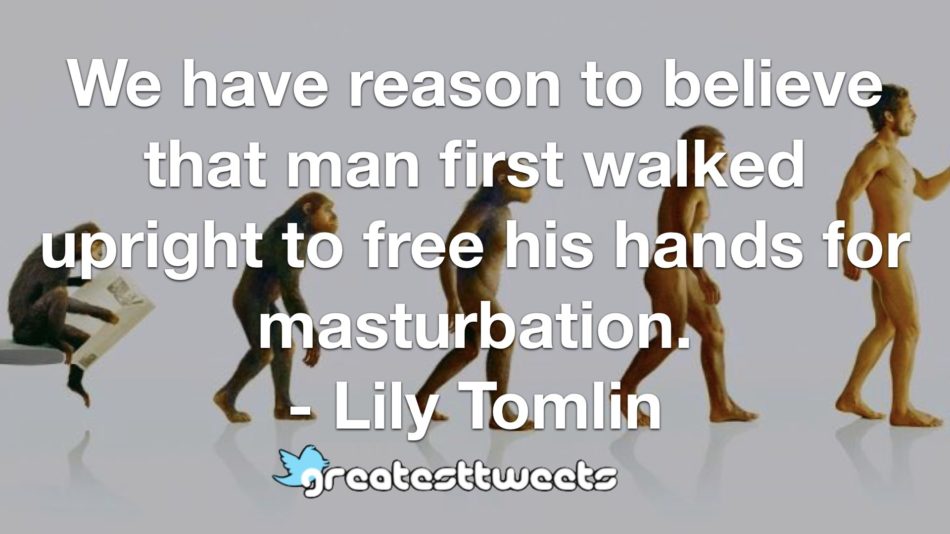 We have reason to believe that man first walked upright to free his hands for masturbation. - Lily Tomlin