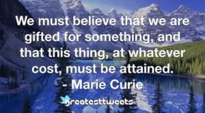 We must believe that we are gifted for something, and that this thing, at whatever cost, must be attained. - Marie Curie