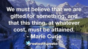 We must believe that we are gifted for something, and that this thing, at whatever cost, must be attained. - Marie Curie