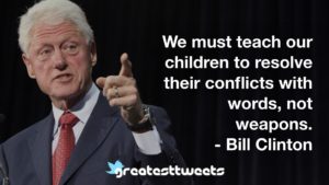 We must teach our children to resolve their conflicts with words, not weapons. - Bill Clinton