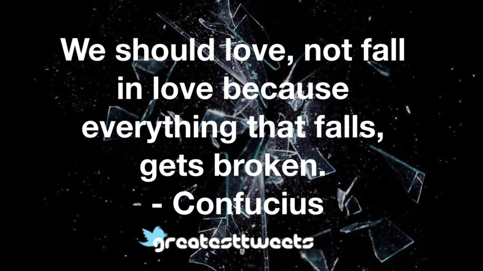 We should love, not fall in love because everything that falls, gets broken. - Confucius