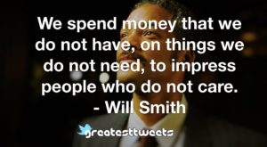 We spend money that we do not have, on things we do not need, to impress people who do not care. - Will Smith