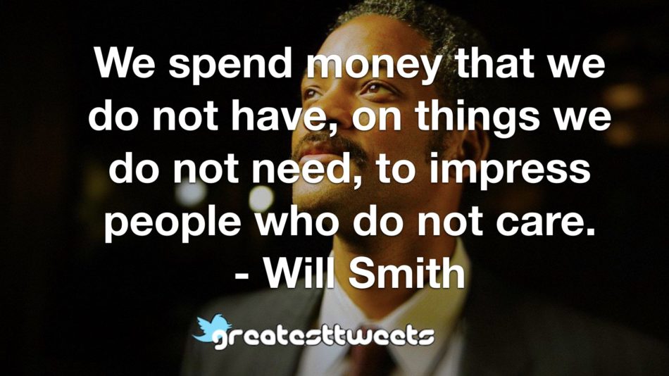 We spend money that we do not have, on things we do not need, to impress people who do not care. - Will Smith