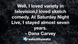 Well, I loved variety in television,I loved sketch comedy. At Saturday Night Live, I stayed almost seven years. - Dana Carvey