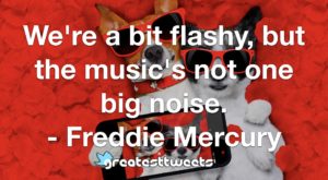 We're a bit flashy, but the music's not one big noise. - Freddie Mercury