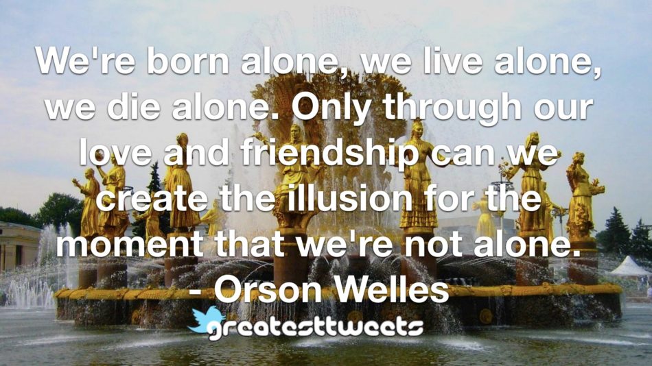 We're born alone, we live alone, we die alone. Only through our love and friendship can we create the illusion for the moment that we're not alone. - Orson Welles