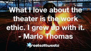What I love about the theater is the work ethic. I grew up with it. - Marlo Thomas