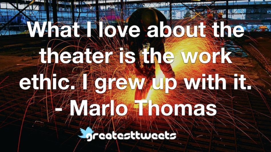What I love about the theater is the work ethic. I grew up with it. - Marlo Thomas