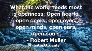 What the world needs most is openness: Open hearts, open doors, open eyes, open minds, open ears, open souls. - Robert Muller