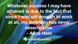 Whatever success I may have attained is due to the fact that since I was old enough to work at all, my ambition has never deserted me. - Anna Held