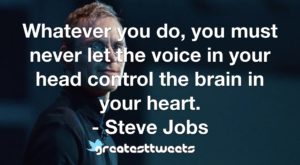 Whatever you do, you must never let the voice in your head control the brain in your heart. - Steve Jobs