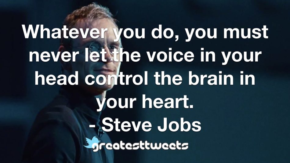 Whatever you do, you must never let the voice in your head control the brain in your heart. - Steve Jobs