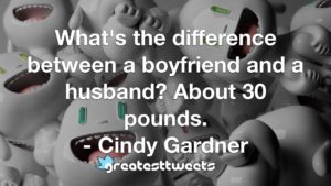 What's the difference between a boyfriend and a husband? About 30 pounds. - Cindy Gardner