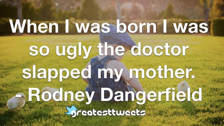 When I was born I was so ugly the doctor slapped my mother. - Rodney Dangerfield