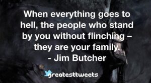 When everything goes to hell, the people who stand by you without flinching – they are your family. - Jim Butcher