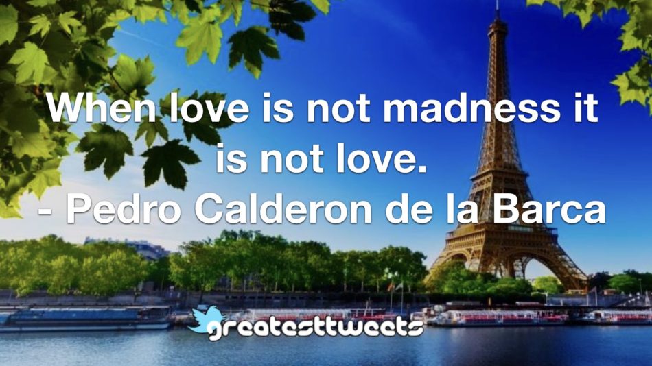 When love is not madness it is not love. - Pedro Calderon de la Barca