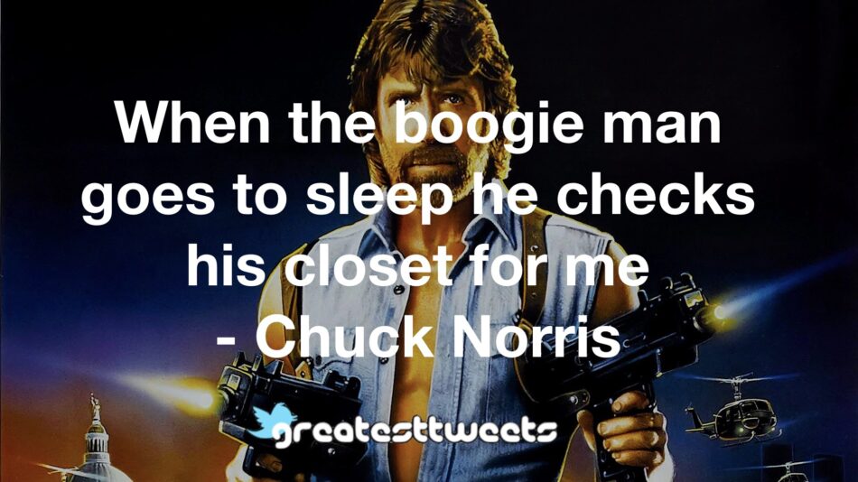 When the boogie man goes to sleep he checks his closet for me - Chuck Norris