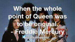 When the whole point of Queen was to be original. - Freddie Mercury