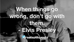 When things go wrong, don’t go with them. - Elvis Presley