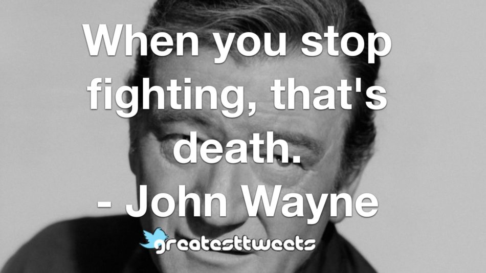 When you stop fighting, that's death. - John Wayne