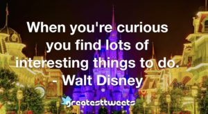 When you're curious you find lots of interesting things to do. - Walt Disney