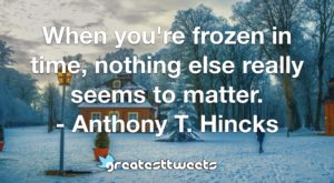 When you're frozen in time, nothing else really seems to matter. - Anthony T. Hincks