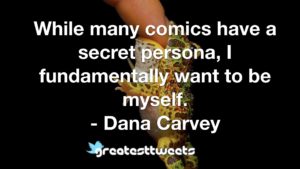While many comics have a secret persona, I fundamentally want to be myself. - Dana Carvey