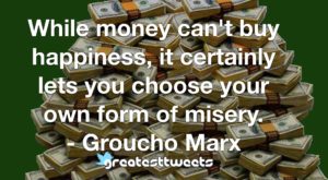 While money can't buy happiness, it certainly lets you choose your own form of misery. - Groucho Marx