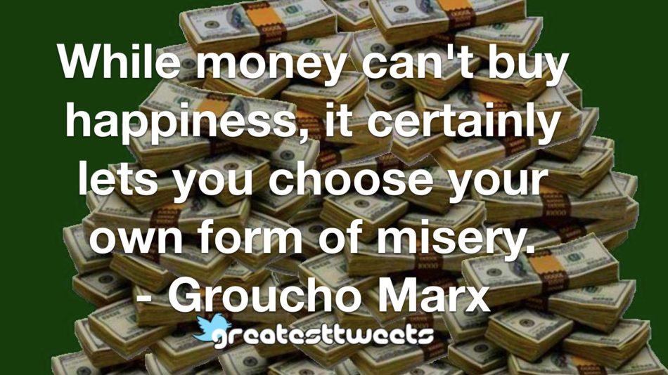 While money can't buy happiness, it certainly lets you choose your own form of misery. - Groucho Marx