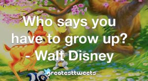 Who says you have to grow up? - Walt Disney