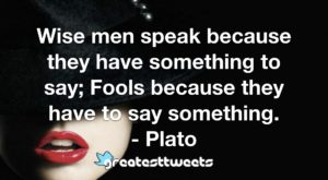 Wise men speak because they have something to say; Fools because they have to say something. - Plato