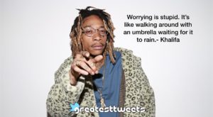 Worrying is stupid. It’s like walking around with an umbrella waiting for it to rain.- Khalifa