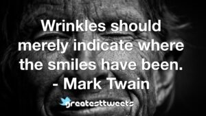 Wrinkles should merely indicate where the smiles have been. - Mark Twain