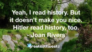 Yeah, I read history. But it doesn’t make you nice. Hitler read history, too. - Joan Rivers