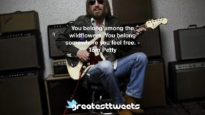 You belong among the wildflowers. You belong somewhere you feel free. - Tom Petty