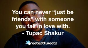You can never “just be friends” with someone you fall in love with. - Tupac Shakur