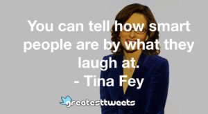 You can tell how smart people are by what they laugh at. - Tina Fey