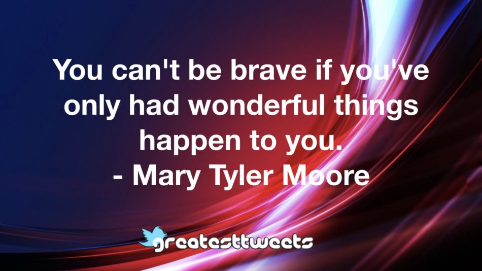 You can't be brave if you've only had wonderful things happen to you. - Mary Tyler Moore