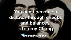 You can't become a dictator through checks and balances. - Tommy Chong