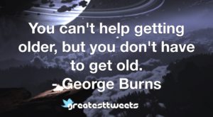 You can't help getting older, but you don't have to get old. - George Burns