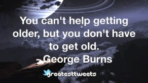 You can't help getting older, but you don't have to get old. - George Burns