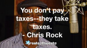 You don't pay taxes--they take taxes. - Chris Rock