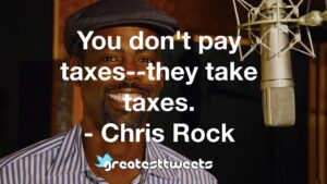 You don't pay taxes--they take taxes. - Chris Rock