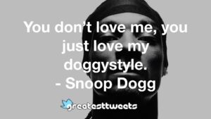 You don’t love me, you just love my doggystyle. - Snoop Dogg