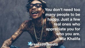 You don’t need too many people to be happy. Just a few real ones who appreciate you for who you are. - Wiz Khalifa