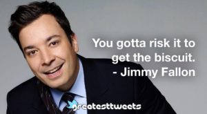 You gotta risk it to get the biscuit. - Jimmy Fallon