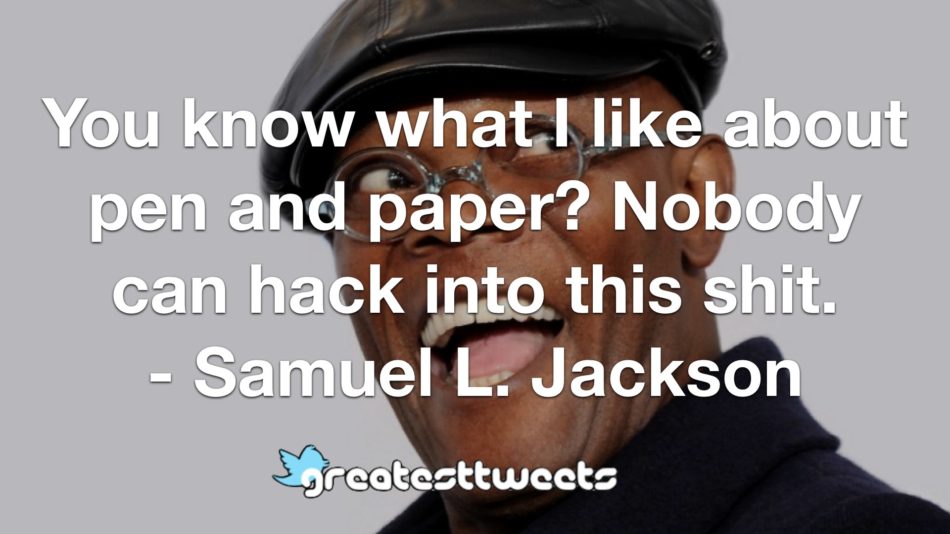 You know what I like about pen and paper? Nobody can hack into this shit. - Samuel L. Jackson